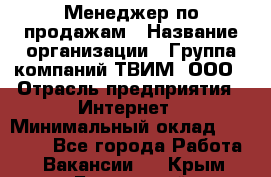 Менеджер по продажам › Название организации ­ Группа компаний ТВИМ, ООО › Отрасль предприятия ­ Интернет › Минимальный оклад ­ 20 000 - Все города Работа » Вакансии   . Крым,Бахчисарай